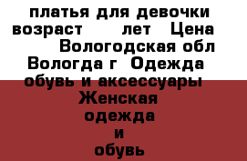 платья для девочки возраст 8-12 лет › Цена ­ 1 000 - Вологодская обл., Вологда г. Одежда, обувь и аксессуары » Женская одежда и обувь   